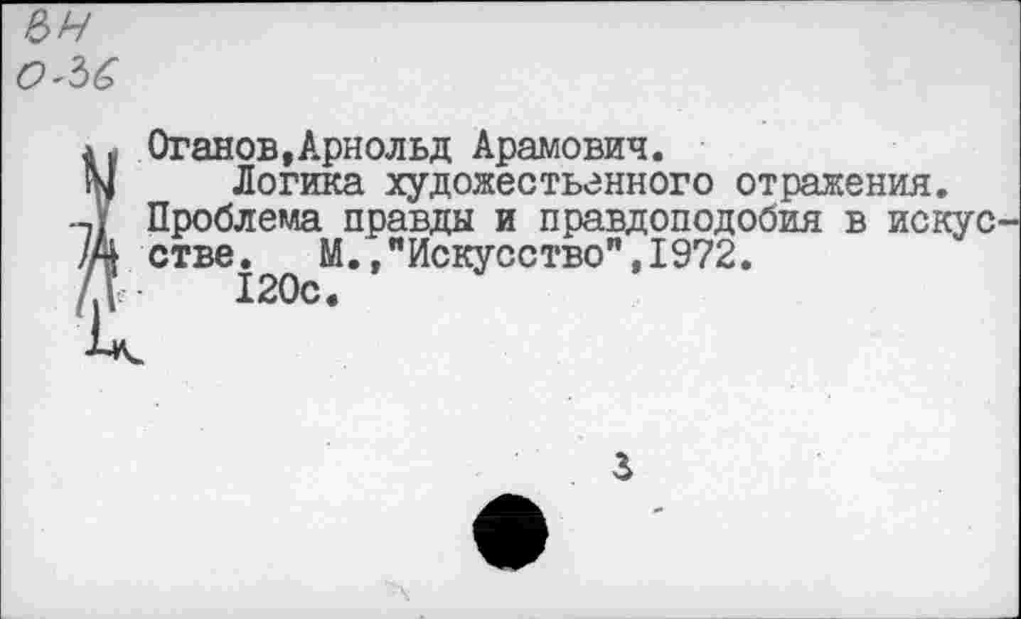 ﻿ЬН 0^6
Оганов»Арнольд Арамович.
Логика художественного отражения. Проблема правды и правдоподобия в искус стве. М.»"Искусство",1972.
120с.